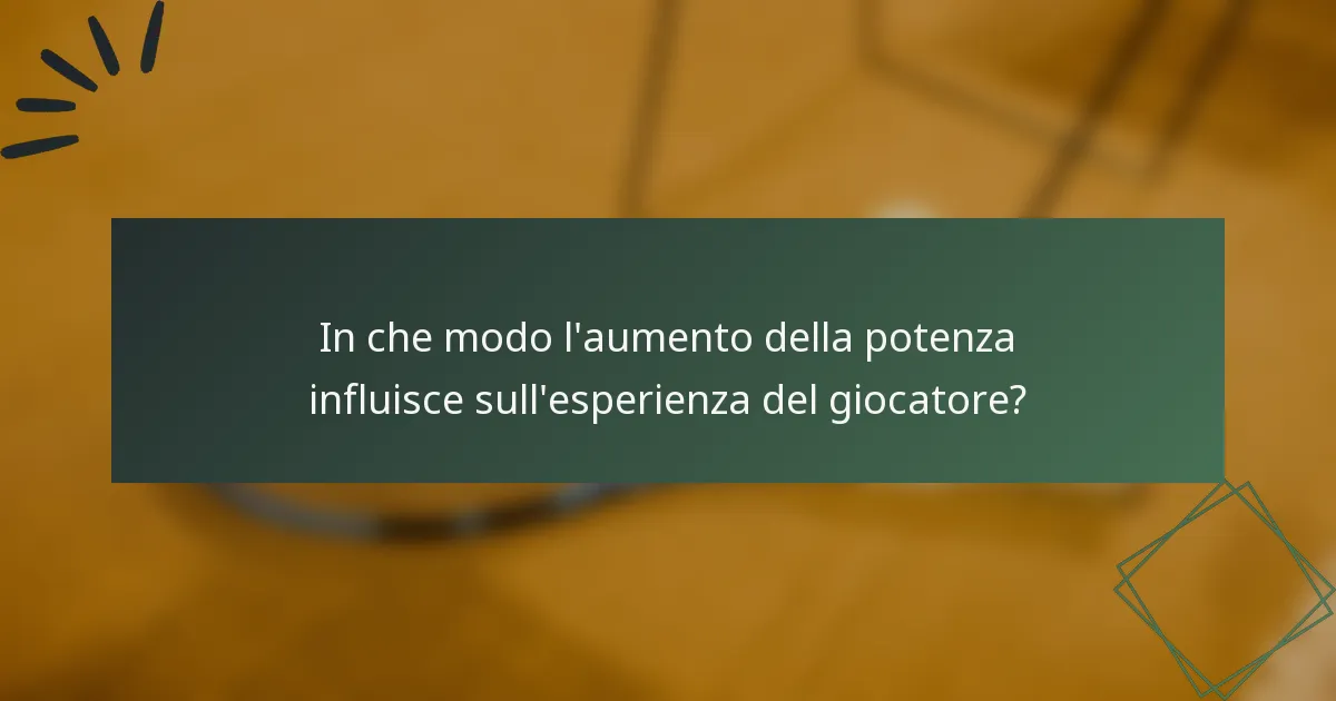 In che modo l'aumento della potenza influisce sull'esperienza del giocatore?