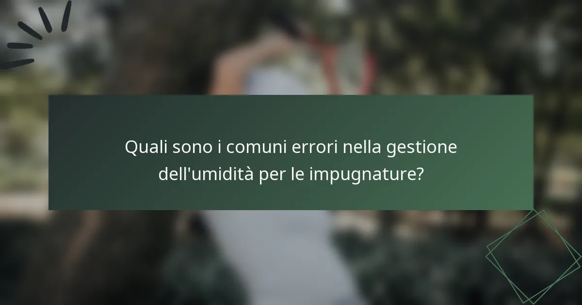 Quali sono i comuni errori nella gestione dell'umidità per le impugnature?