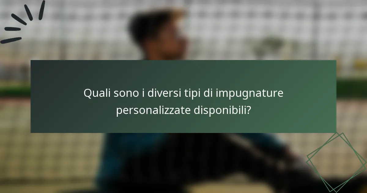 Quali sono i diversi tipi di impugnature personalizzate disponibili?