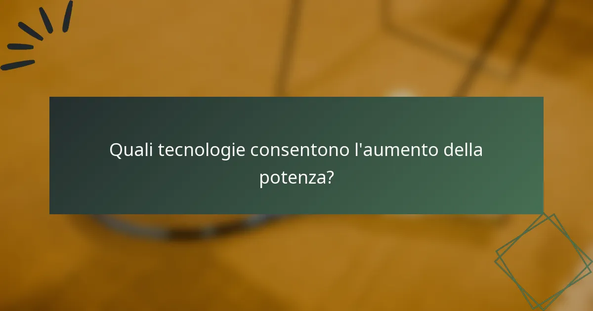 Quali tecnologie consentono l'aumento della potenza?